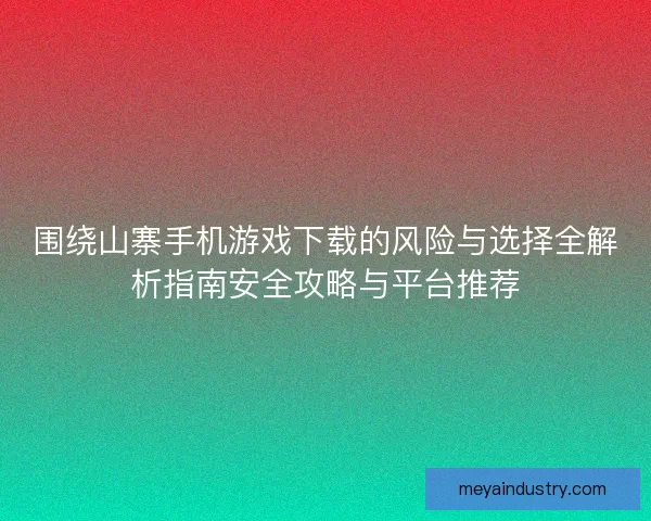 围绕山寨手机游戏下载的风险与选择全解析指南安全攻略与平台推荐