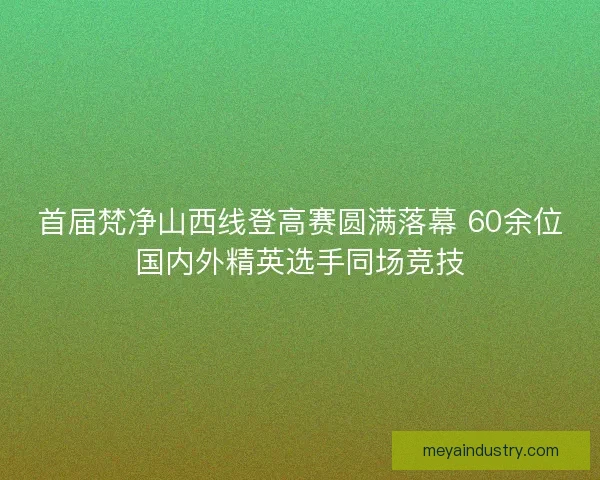 首届梵净山西线登高赛圆满落幕 60余位国内外精英选手同场竞技