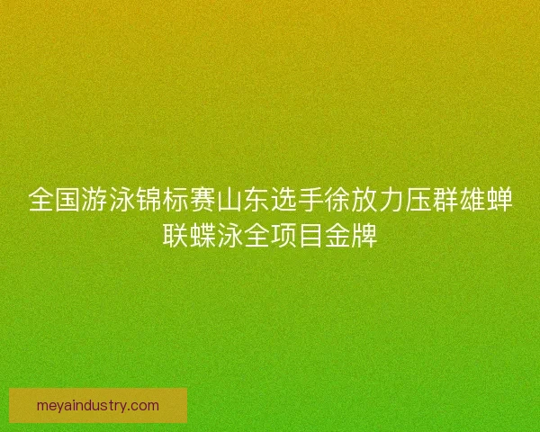 全国游泳锦标赛山东选手徐放力压群雄蝉联蝶泳全项目金牌